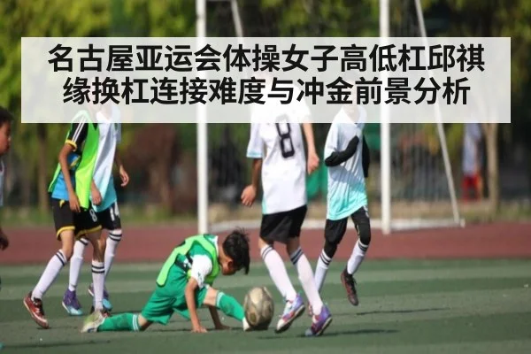 名古屋亚运会体操女子高低杠邱祺缘换杠连接难度与冲金前景分析