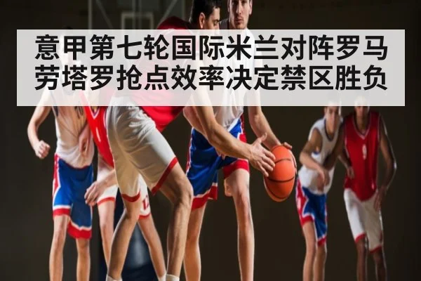 意甲第七轮国际米兰对阵罗马 劳塔罗抢点效率决定禁区胜负