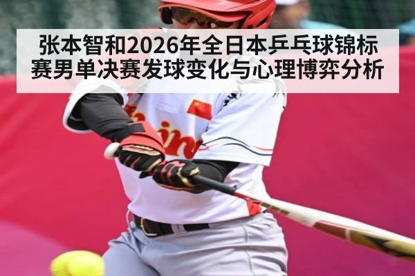 张本智和2026年全日本乒乓球锦标赛男单决赛发球变化与心理博弈分析