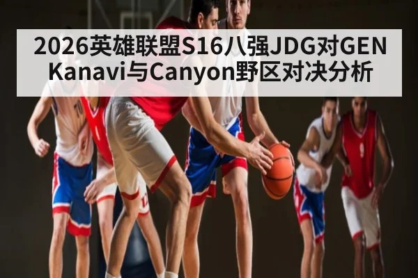 2026英雄联盟S16八强JDG对GEN Kanavi与Canyon野区对决分析