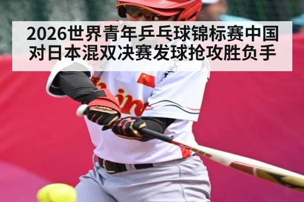 2026世界青年乒乓球锦标赛中国对日本混双决赛发球抢攻胜负手